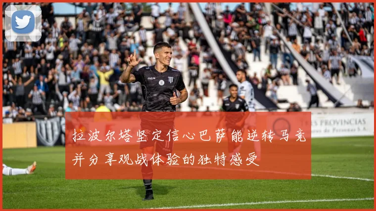 拉波尔塔坚定信心巴萨能逆转马竞并分享观战体验的独特感受