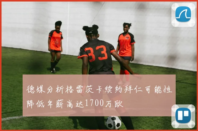 德媒分析格雷茨卡续约拜仁可能性降低年薪高达1700万欧