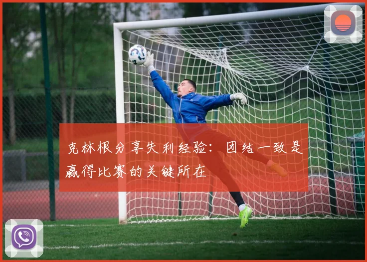 克林根分享失利经验：团结一致是赢得比赛的关键所在