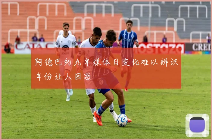 阿德巴约九年媒体日变化难以辨识年份让人困惑