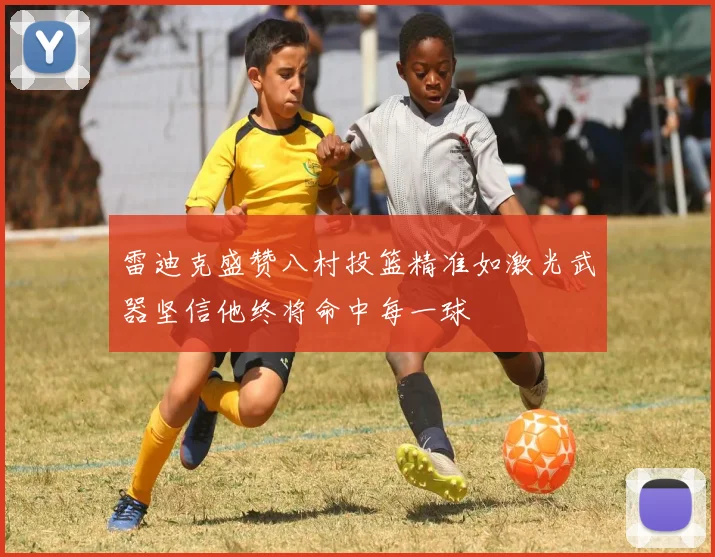 雷迪克盛赞八村投篮精准如激光武器坚信他终将命中每一球