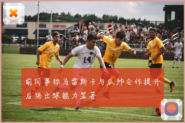 前同事称马雷斯卡与瓜帅合作提升后场出球能力显著