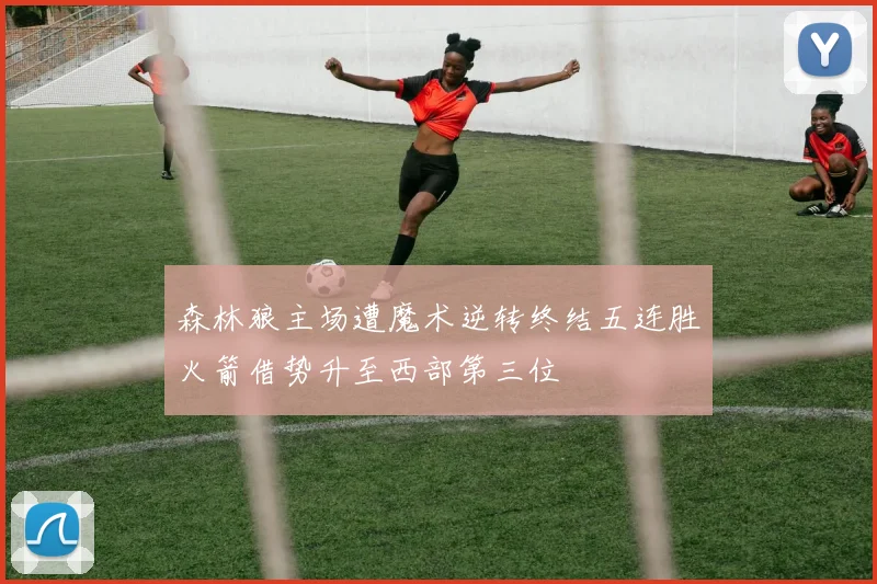 森林狼主场遭魔术逆转终结五连胜火箭借势升至西部第三位