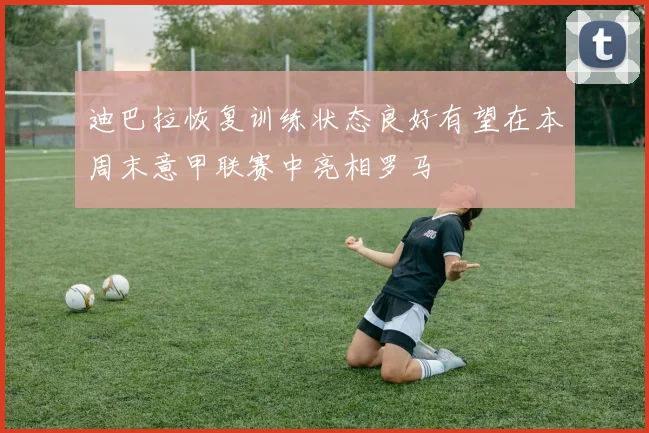 迪巴拉恢复训练状态良好有望在本周末意甲联赛中亮相罗马
