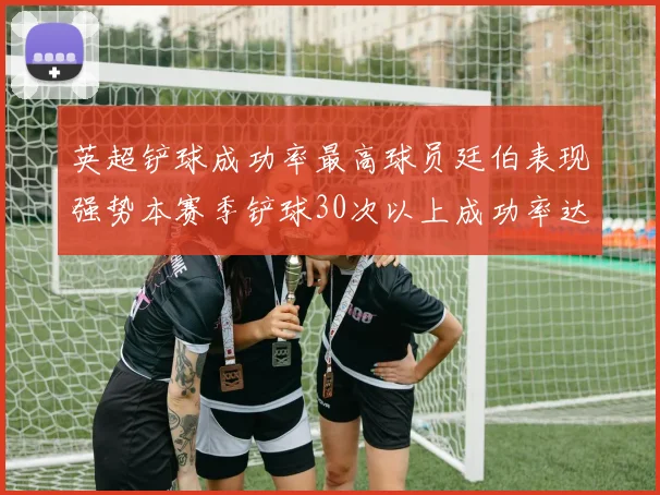 英超铲球成功率最高球员廷伯表现强势本赛季铲球30次以上成功率达895
