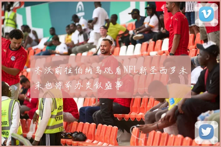 齐沃前往伯纳乌观看NFL新圣西罗未来也将举办类似盛事