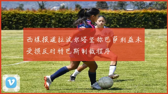 西媒报道拉波尔塔坚称巴萨利益未受损反对特巴斯制裁程序