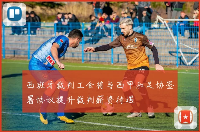西班牙裁判工会将与西甲和足协签署协议提升裁判薪资待遇