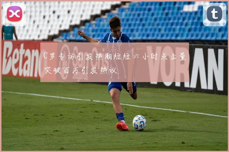 C罗专访引发热潮短短六小时点击量突破百万引发热议