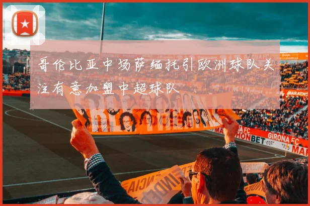 哥伦比亚中场萨缅托引欧洲球队关注有意加盟中超球队
