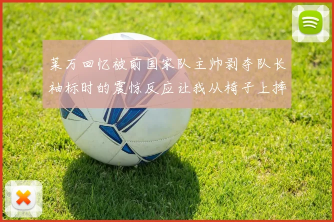 莱万回忆被前国家队主帅剥夺队长袖标时的震惊反应让我从椅子上摔了下来