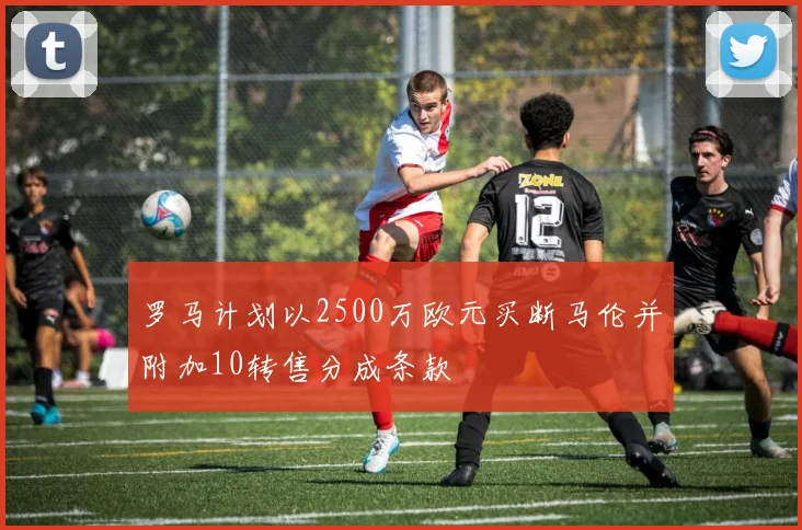 罗马计划以2500万欧元买断马伦并附加10转售分成条款