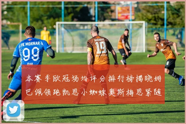本赛季欧冠场均评分排行榜揭晓姆巴佩领跑凯恩小蜘蛛奥斯梅恩紧随其后