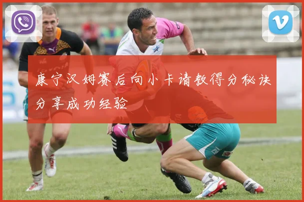 康宁汉姆赛后向小卡请教得分秘诀分享成功经验