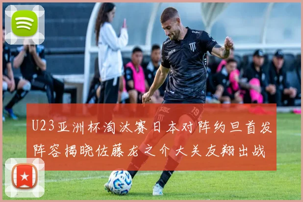 U23亚洲杯淘汰赛日本对阵约旦首发阵容揭晓佐藤龙之介大关友翔出战