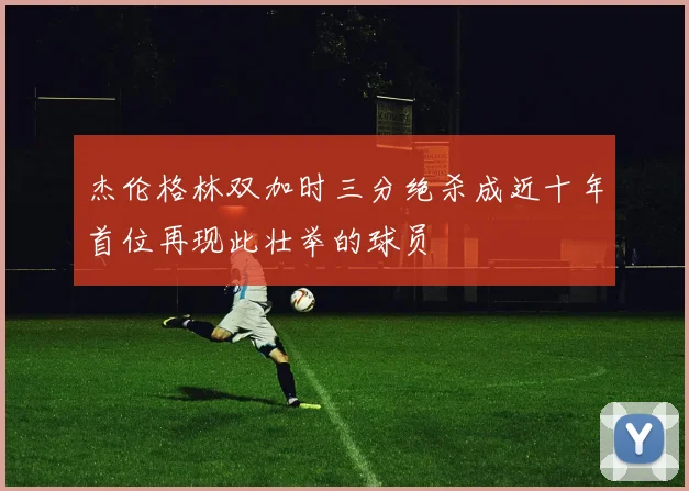 杰伦格林双加时三分绝杀成近十年首位再现此壮举的球员
