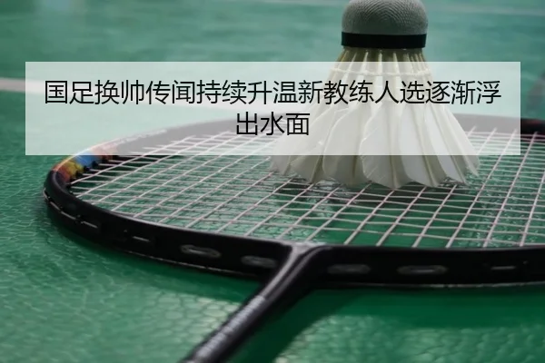 国足换帅传闻持续升温新教练人选逐渐浮出水面（ManBetX）